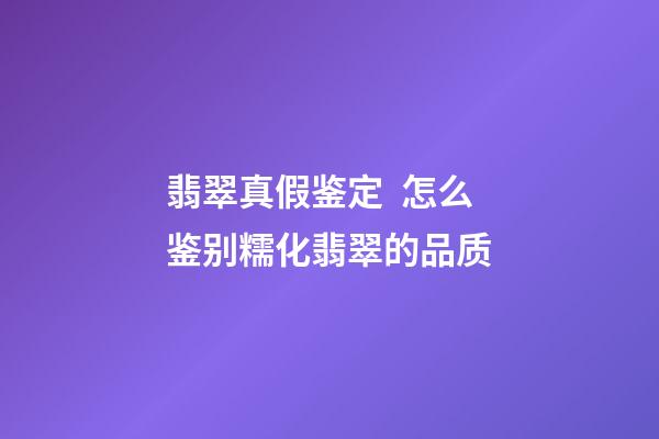翡翠真假鉴定  怎么鉴别糯化翡翠的品质